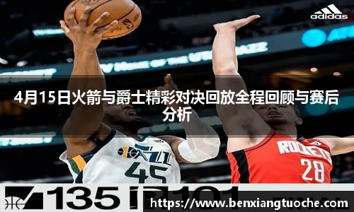 4月15日火箭与爵士精彩对决回放全程回顾与赛后分析